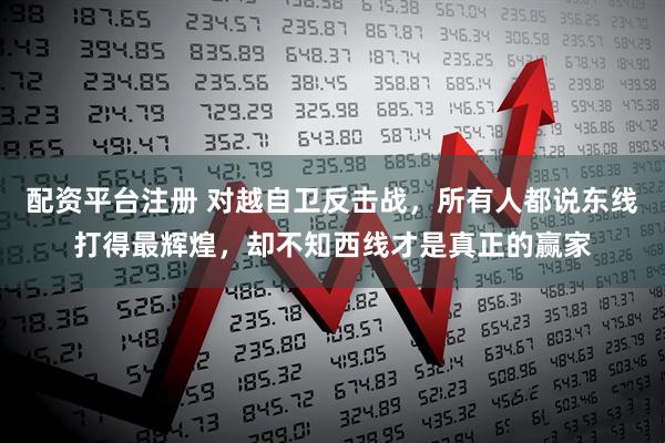 配资平台注册 对越自卫反击战，所有人都说东线打得最辉煌，却不知西线才是真正的赢家