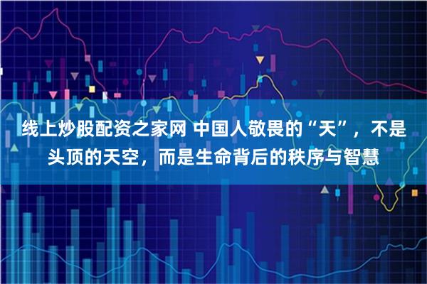 线上炒股配资之家网 中国人敬畏的“天”,不是头顶的天空,而是生命背后的秩序与智慧
