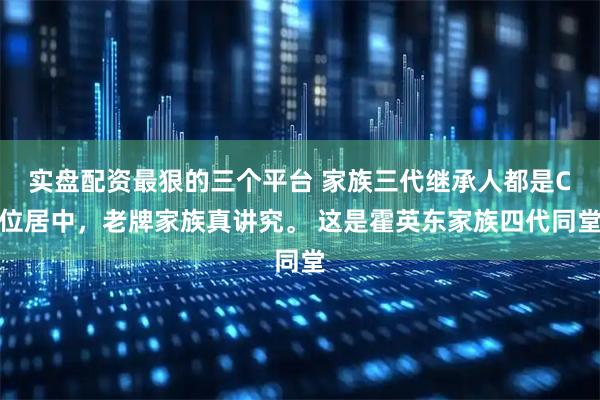 实盘配资最狠的三个平台 家族三代继承人都是C位居中，老牌家族真讲究。 这是霍英东家族四代同堂