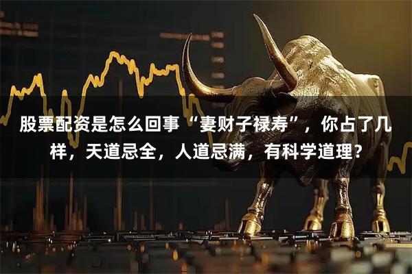 股票配资是怎么回事 “妻财子禄寿”，你占了几样，天道忌全，人道忌满，有科学道理？