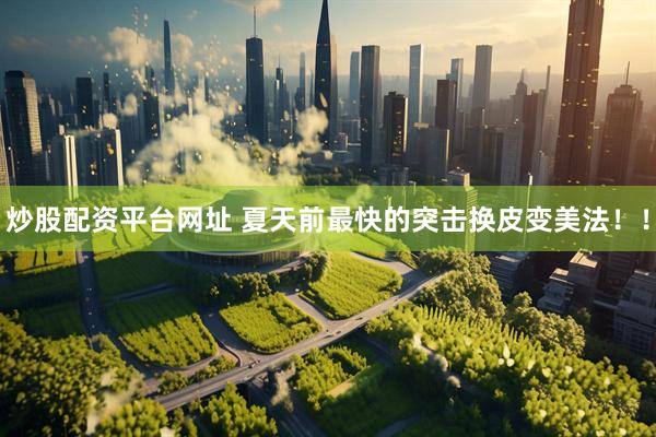 炒股配资平台网址 夏天前最快的突击换皮变美法！！