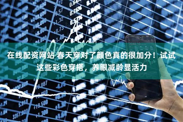 在线配资网站 春天穿对了颜色真的很加分!试试这些彩色穿搭,养眼减龄显活力