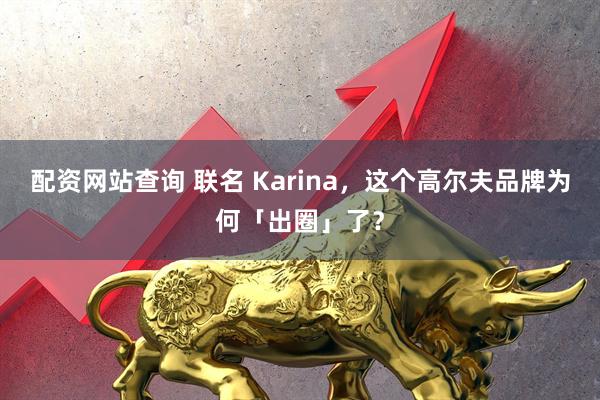 配资网站查询 联名 Karina,这个高尔夫品牌为何「出圈」了?