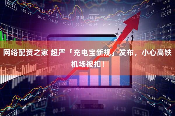 网络配资之家 超严「充电宝新规」发布，小心高铁机场被扣！