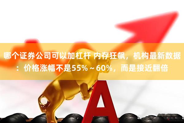 哪个证券公司可以加杠杆 内存狂飙，机构最新数据：价格涨幅不是55%～60%，而是接近翻倍