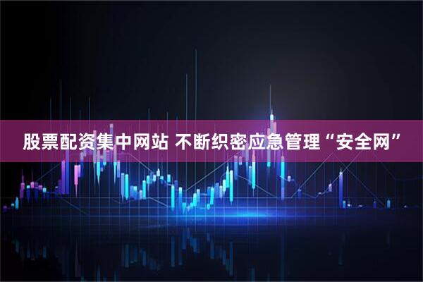 股票配资集中网站 不断织密应急管理“安全网”