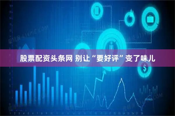股票配资头条网 别让“要好评”变了味儿