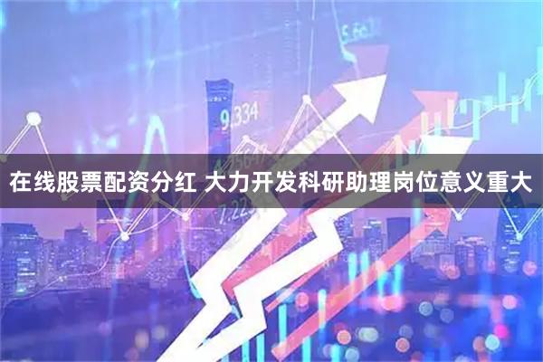 在线股票配资分红 大力开发科研助理岗位意义重大