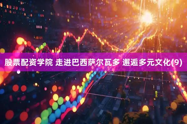 股票配资学院 走进巴西萨尔瓦多 邂逅多元文化(9)