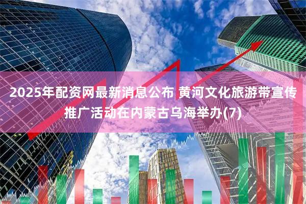 2025年配资网最新消息公布 黄河文化旅游带宣传推广活动在内蒙古乌海举办(7)
