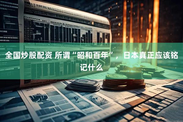 全国炒股配资 所谓“昭和百年”，日本真正应该铭记什么