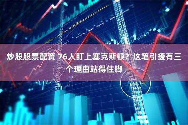 炒股股票配资 76人盯上塞克斯顿？这笔引援有三个理由站得住脚