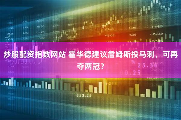 炒股配资指数网站 霍华德建议詹姆斯投马刺，可再夺两冠？