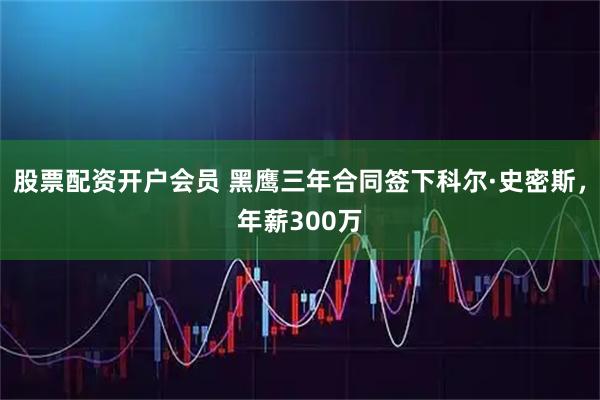 股票配资开户会员 黑鹰三年合同签下科尔·史密斯,年薪300万