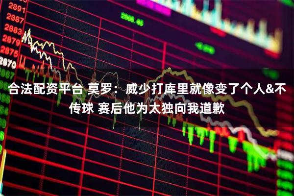 合法配资平台 莫罗：威少打库里就像变了个人&不传球 赛后他为太独向我道歉