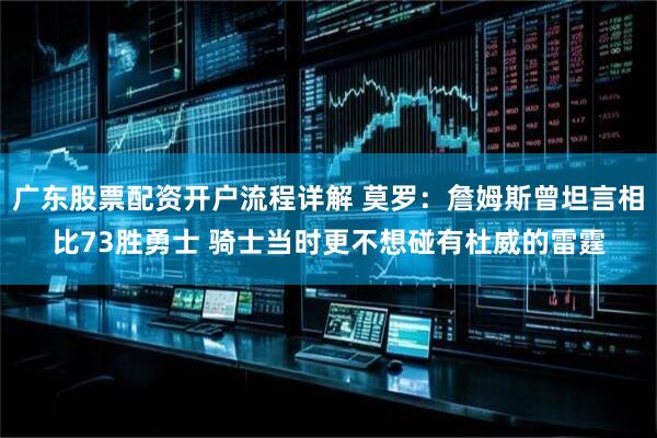 广东股票配资开户流程详解 莫罗：詹姆斯曾坦言相比73胜勇士 骑士当时更不想碰有杜威的雷霆