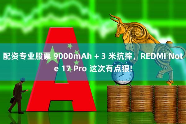 配资专业股票 9000mAh + 3 米抗摔，REDMI Note 17 Pro 这次有点狠!