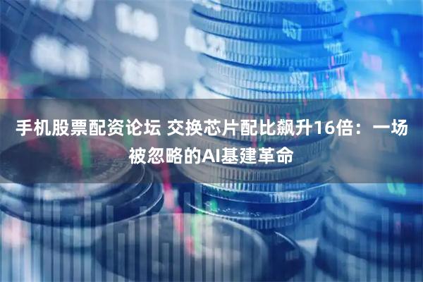 手机股票配资论坛 交换芯片配比飙升16倍:一场被忽略的AI基建革命